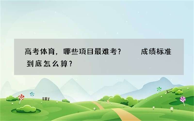 高考体育，哪些项目最难考？  成绩标准到底怎么算？